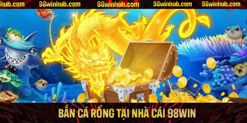 Bắn Cá Rồng Tại Nhà Cái 98Win Cùng Các Tính Năng Nổi Bật
