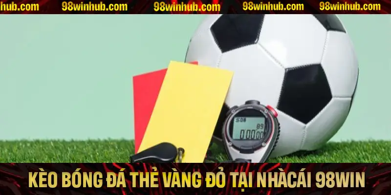 Kèo Bóng Đá Thẻ Vàng Đỏ Hấp Dẫn Tại Nhà Cái 98Win