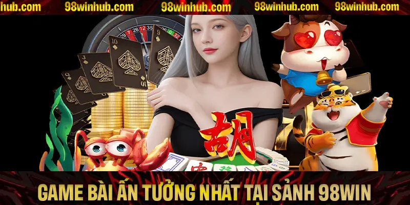 Điểm danh các game bài ấn tượng nhất tại sảnh 98Win